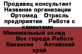 Продавец-консультант › Название организации ­ Ортомед › Отрасль предприятия ­ Работа с клиентами › Минимальный оклад ­ 40 000 - Все города Работа » Вакансии   . Алтайский край